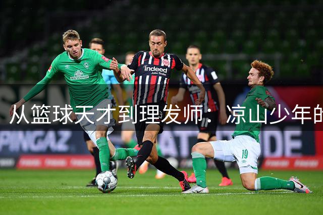从篮球天才到理发师：凉山少年的职业选择之路